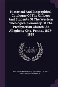 Historical And Biographical Catalogue Of The Officers And Students Of The Western Theological Seminary Of The Presbyterian Church, At Allegheny City, Penna., 1827-1885