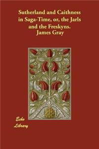 Sutherland and Caithness in Saga-Time, or, the Jarls and the Freskyns.
