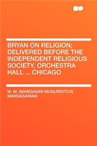 Bryan on Religion; Delivered Before the Independent Religious Society, Orchestra Hall ... Chicago