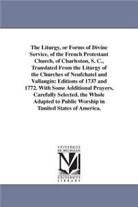 Liturgy, or Forms of Divine Service, of the French Protestant Church, of Charleston, S. C., Translated From the Liturgy of the Churches of Neufchatel and Vallangin