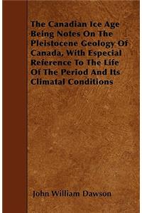 The Canadian Ice Age Being Notes On The Pleistocene Geology Of Canada, With Especial Reference To The Life Of The Period And Its Climatal Conditions