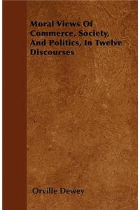 Moral Views Of Commerce, Society, And Politics, In Twelve Discourses