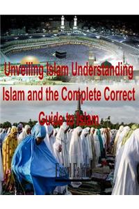 Unveiling Islam Understanding Islam and the Complete Correct Guide to Islam