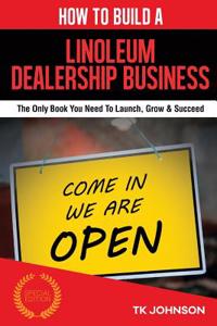 How to Build a Linoleum Dealership Business (Special Edition): The Only Book You Need to Launch, Grow & Succeed