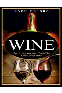 Wine: Everything You Ever Wanted to Know about Wine: Everything You Ever Wanted to Know about Wine