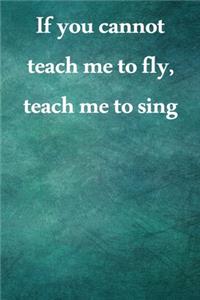 If you cannot teach me to fly, teach me to sing