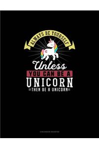 Always Be Yourself Unless You Can Be A Unicorn Then Be A Unicorn