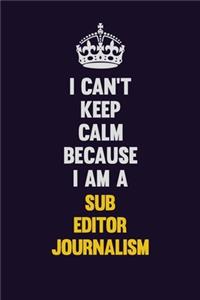 I Can't Keep Calm Because I Am A Sub Editor Journalism