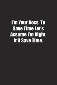 I'm Your Boss. To Save Time Let's Assume I'm Right, It'll Save Time.