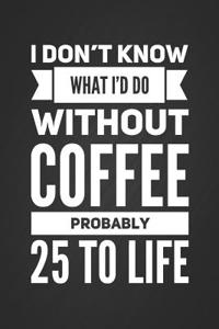 I Don't Know What I'd Do Without Coffee, Probably 25 to Life