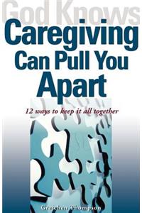 God Knows Caregiving Can Pull You Apart: 12 Ways to Keep It All Together