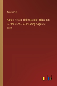 Annual Report of the Board of Education For the School Year Ending August 31, 1874