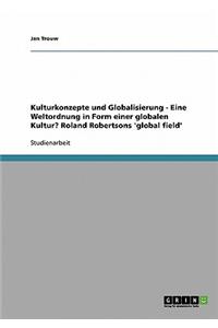 Kulturkonzepte Und Globalisierung - Eine Weltordnung in Form Einer Globalen Kultur? Roland Robertsons 'Global Field'