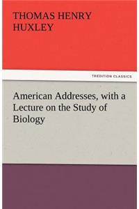 American Addresses, with a Lecture on the Study of Biology