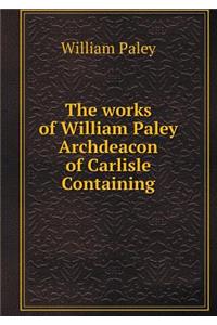 The Works of William Paley Archdeacon of Carlisle Containing