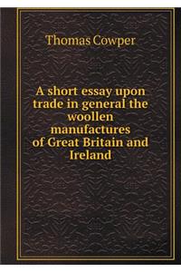 A short essay upon trade in general the woollen manufactures of Great Britain and Ireland