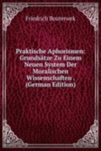 Praktische Aphorismen: Grundsatze Zu Einem Neuen System Der Moralischen Wissenschaften . (German Edition)