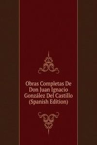 Obras Completas De Don Juan Ignacio Gonzalez Del Castillo (Spanish Edition)