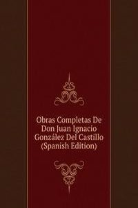 Obras Completas De Don Juan Ignacio Gonzalez Del Castillo (Spanish Edition)