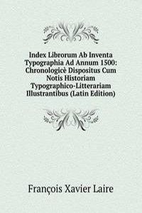Index Librorum Ab Inventa Typographia Ad Annum 1500: Chronologice Dispositus Cum Notis Historiam Typographico-Litterariam Illustrantibus (Latin Edition)
