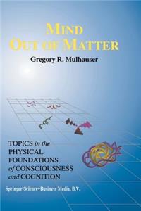 Mind Out of Matter: Topics in the Physical Foundations of Consciousness and Cognition