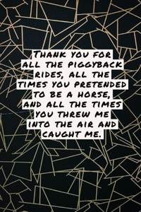 Thank you for all the piggy back rides, all the times you pretended to be a horse, and all the times you threw me into the air and caught me.