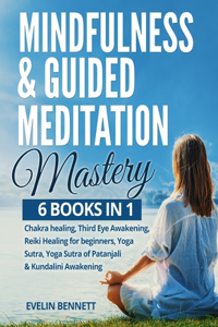 Mindfulness & Guided Meditation Mastery: 6 Books in 1: Chakra Healing, Third Eye Awakening, Reiki Healing for Beginners, Yoga Nidra, Yoga Sutra of Patanjali & Kundalini Awakening