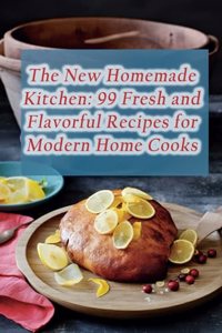 New Homemade Kitchen: 99 Fresh and Flavorful Recipes for Modern Home Cooks