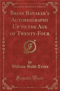 Brian Banaker's Autobiography Up to the Age of Twenty-Four (Classic Reprint)