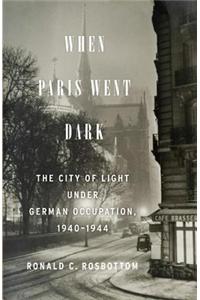 When Paris Went Dark: The City of Light Under German Occupation, 1940-1944