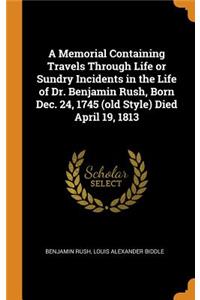 A Memorial Containing Travels Through Life or Sundry Incidents in the Life of Dr. Benjamin Rush, Born Dec. 24, 1745 (Old Style) Died April 19, 1813