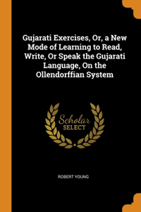 Gujarati Exercises, Or, a New Mode of Learning to Read, Write, Or Speak the Gujarati Language, On the Ollendorffian System