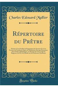 RÃ©pertoire Du PrÃ¨tre: DestinÃ© Ã� Lui Faciliter La PrÃ©paration Des Sermons Et Ã? Lui Procurer de Nombreux Sujets de MÃ©ditation; Ouvrage PrÃ©sentant, Dans l'Ordre AlphabÃ©tique, Un RÃ©sumÃ© de Tout Ce Qui Se Rapporte Ã? La Foi, Ã? La Morale Ou Ã