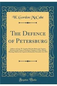 The Defence of Petersburg: Address of Capt. W. Gordon McCabe Before the Virginia Division of the Army of Northern Virginia, at Their Annual Meeting, Held in the Capitol at Richmond, November 1st, 1876 (Classic Reprint)