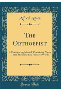 The Orthoepist: A Pronouncing Manual, Containing about Three Thousand Five Hundred Words (Classic Reprint)