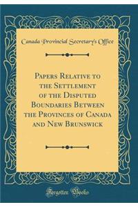 Papers Relative to the Settlement of the Disputed Boundaries Between the Provinces of Canada and New Brunswick (Classic Reprint)
