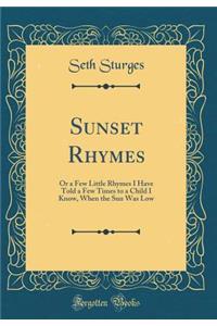 Sunset Rhymes: Or a Few Little Rhymes I Have Told a Few Times to a Child I Know, When the Sun Was Low (Classic Reprint): Or a Few Little Rhymes I Have Told a Few Times to a Child I Know, When the Sun Was Low (Classic Reprint)