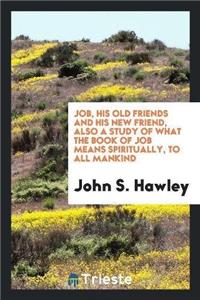 Job, His Old Friends and His New Friend, Also a Study of What the Book of Job Means Spiritually, to All Mankind