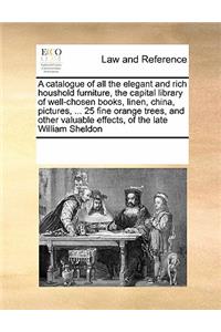 A Catalogue of All the Elegant and Rich Houshold Furniture, the Capital Library of Well-Chosen Books, Linen, China, Pictures, ... 25 Fine Orange Trees, and Other Valuable Effects, of the Late William Sheldon