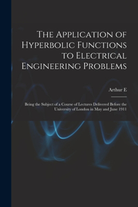 Application of Hyperbolic Functions to Electrical Engineering Problems; Being the Subject of a Course of Lectures Delivered Before the University of London in May and June 1911