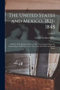 United States and Mexico, 1821-1848: A History of the Relations Between the Two Countries From the Independence of Mexico to the Close of the War With the United States; Volume 1