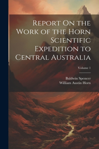 Report On the Work of the Horn Scientific Expedition to Central Australia; Volume 1