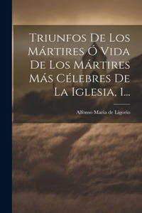 Triunfos De Los Mártires Ó Vida De Los Mártires Más Célebres De La Iglesia, 1...