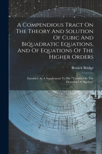 Compendious Tract On The Theory And Solution Of Cubic And Biquadratic Equations, And Of Equations Of The Higher Orders