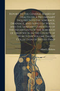 Report to the General Board of Health on a Preliminary Inquiry Into the Sewerage, Drainage, and Supply of Water, and the Sanitary Condition of the Inhabitants of the Borough of Droitwich, in the County of Worcester Volume Talbot Collection of Briti