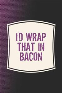 I'd Wrap That In Bacon