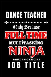 Dance Teacher-Only Because Full Time Multitasking Ninja Isn't An Official Job Title: Blank Lined Journal/Notebook as Cute, Funny, Appreciation day, birthday, Thanksgiving, Christmas Gift for Office Coworkers, colleagues, friends & fa