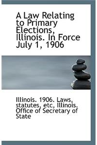 A Law Relating to Primary Elections, Illinois. in Force July 1, 1906