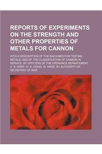Reports of Experiments on the Strength and Other Properties of Metals for Cannon; With a Description of the Machines for Testing Metals, and of the Cl