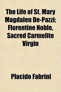 The Life of St. Mary Magdalen de-Pazzi; Florentine Noble, Sacred Carmelite Virgin
